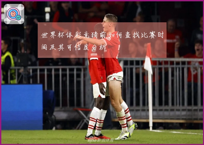 世界杯体彩竞猜前如何查找比赛时间及其可信度分析