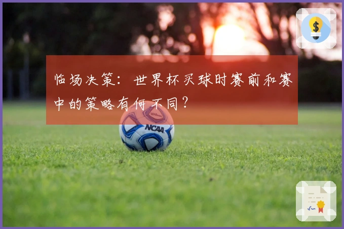 临场决策：世界杯买球时赛前和赛中的策略有何不同？