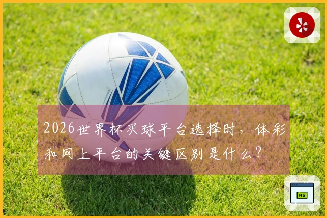 2026世界杯买球平台选择时，体彩和网上平台的关键区别是什么？