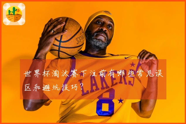世界杯淘汰赛下注前有哪些常见误区和避坑技巧？