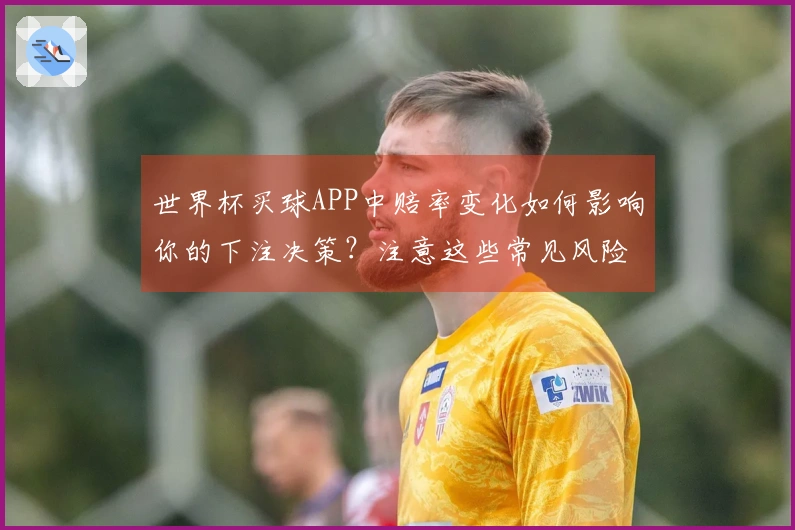 世界杯买球APP中赔率变化如何影响你的下注决策？注意这些常见风险！